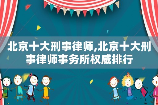 北京十大刑事律師,北京十大刑事律師事務(wù)所權(quán)威排行