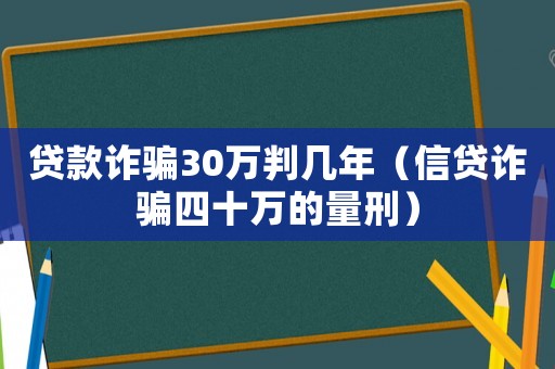 貸款詐騙30萬判幾年（信貸詐騙四十萬的量刑）