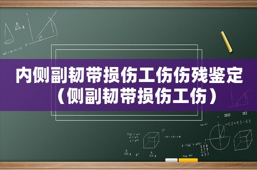 內側副韌帶損傷工傷傷殘鑒定（側副韌帶損傷工傷）