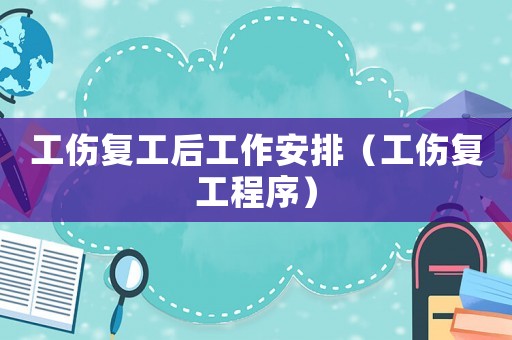 工傷復工后工作安排（工傷復工程序）