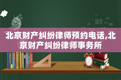 北京財產糾紛律師預約電話,北京財產糾紛律師事務所