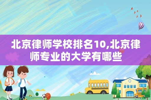 北京律師學校排名10,北京律師專業的大學有哪些