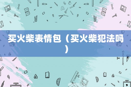 買火柴表情包（買火柴犯法嗎）