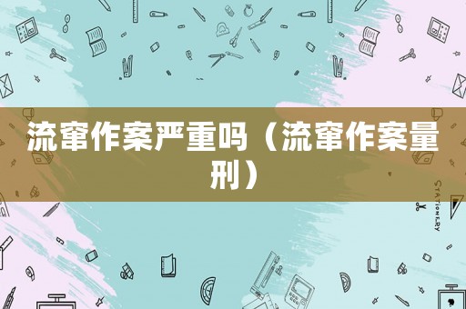 流竄作案嚴重嗎（流竄作案量刑）