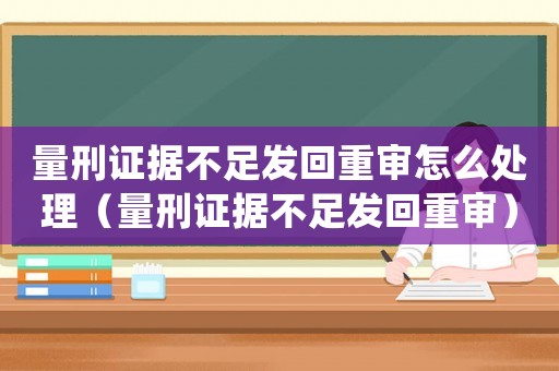 量刑證據不足發回重審怎么處理（量刑證據不足發回重審）