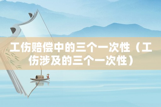 工傷賠償中的三個一次性（工傷涉及的三個一次性）