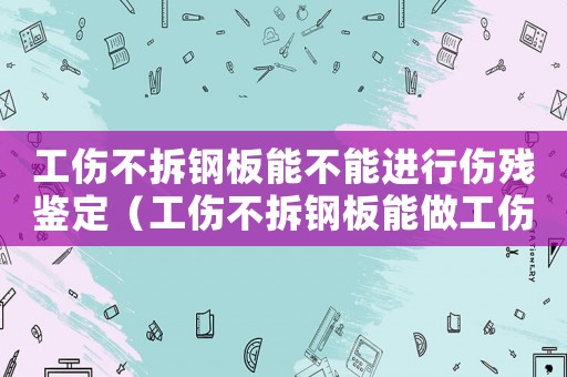 工傷不拆鋼板能不能進行傷殘鑒定（工傷不拆鋼板能做工傷鑒定嗎）