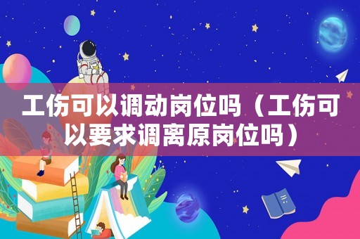 工傷可以調動崗位嗎（工傷可以要求調離原崗位嗎）
