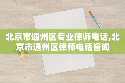 北京市通州區專業律師電話,北京市通州區律師電話咨詢