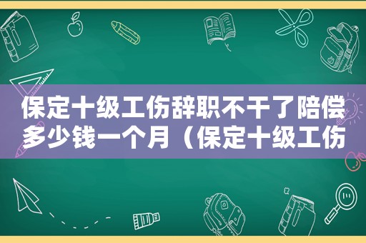 保定十級工傷辭職不干了陪償多少錢一個月（保定十級工傷辭職不干了陪償多少）