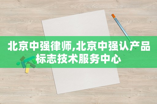 北京中強律師,北京中強認產品標志技術服務中心