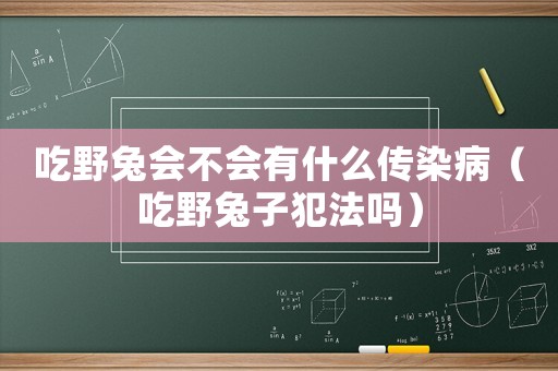 吃野兔會不會有什么傳染病（吃野兔子犯法嗎）