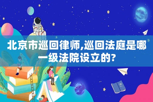 北京市巡回律師,巡回法庭是哪一級法院設(shè)立的?