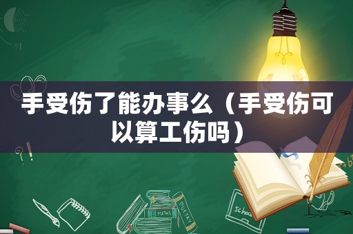 手受傷了能辦事么（手受傷可以算工傷嗎）