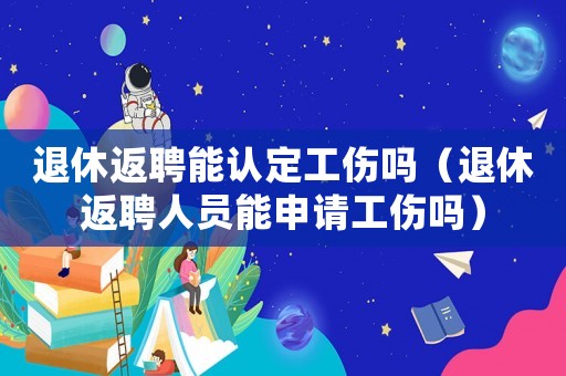 退休返聘能認定工傷嗎（退休返聘人員能申請工傷嗎）