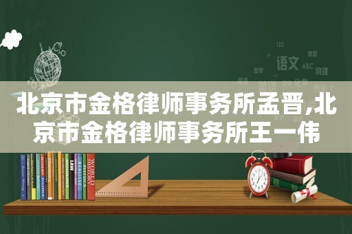 北京市金格律師事務所孟晉,北京市金格律師事務所王一偉