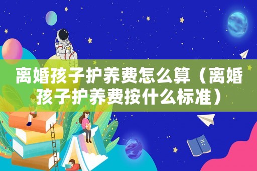 離婚孩子護養費怎么算（離婚孩子護養費按什么標準）