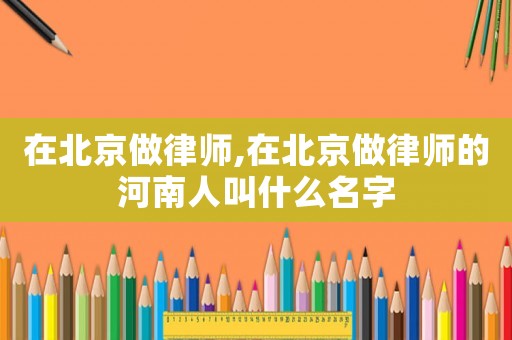 在北京做律師,在北京做律師的河南人叫什么名字