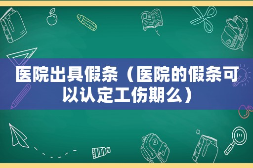 醫院出具假條（醫院的假條可以認定工傷期么）