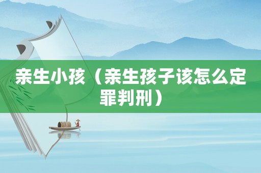 親生小孩（親生孩子該怎么定罪判刑）