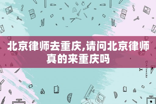 北京律師去重慶,請問北京律師真的來重慶嗎