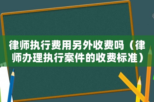 律師執行費用另外收費嗎（律師辦理執行案件的收費標準）