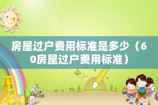 房屋過戶費用標準是多少（60房屋過戶費用標準）