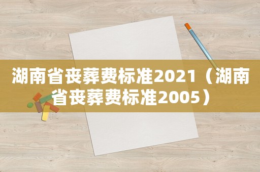 湖南省喪葬費標準2021（湖南省喪葬費標準2005）