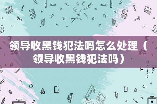 領導收黑錢犯法嗎怎么處理（領導收黑錢犯法嗎）