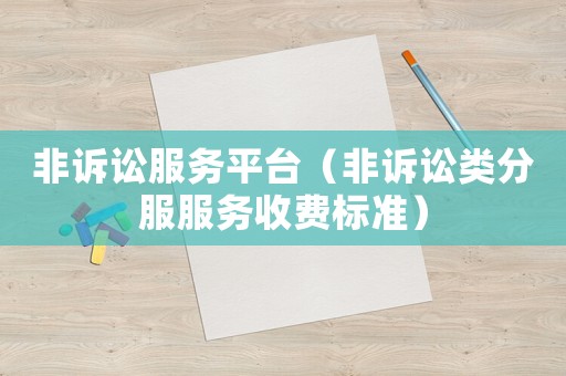 非訴訟服務平臺（非訴訟類分服服務收費標準）