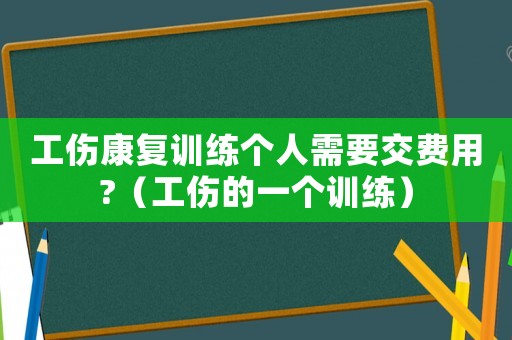工傷康復訓練個人需要交費用?（工傷的一個訓練）