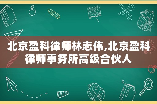 北京盈科律師林志偉,北京盈科律師事務所高級合伙人