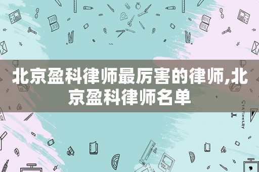 北京盈科律師最厲害的律師,北京盈科律師名單
