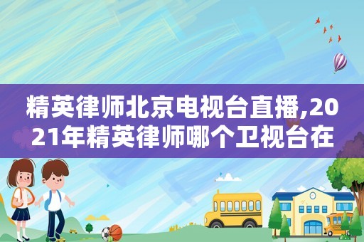 精英律師北京電視臺直播,2021年精英律師哪個衛視臺在