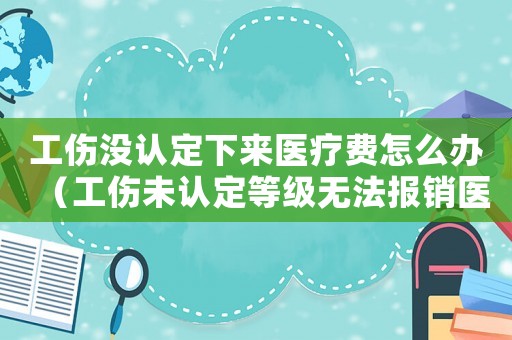 工傷沒認定下來醫療費怎么辦（工傷未認定等級無法報銷醫療費）