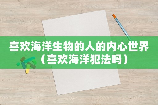 喜歡海洋生物的人的內心世界（喜歡海洋犯法嗎）