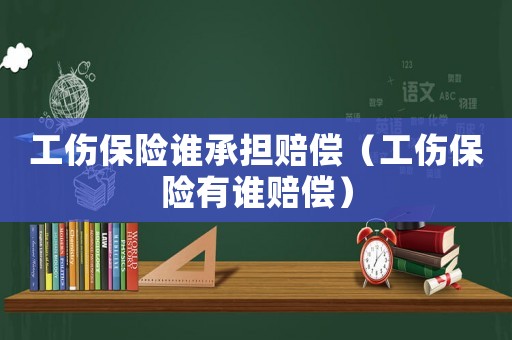 工傷保險誰承擔(dān)賠償（工傷保險有誰賠償）