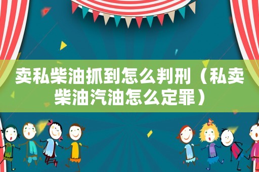 賣私柴油抓到怎么判刑（私賣柴油汽油怎么定罪）