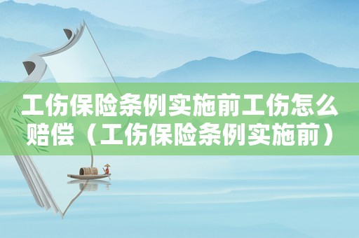 工傷保險(xiǎn)條例實(shí)施前工傷怎么賠償（工傷保險(xiǎn)條例實(shí)施前）