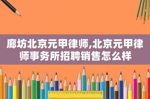廊坊北京元甲律師,北京元甲律師事務所招聘銷售怎么樣