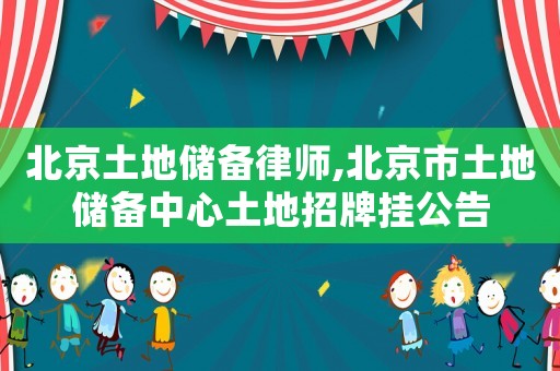 北京土地儲備律師,北京市土地儲備中心土地招牌掛公告