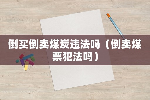 倒買倒賣煤炭違法嗎（倒賣煤票犯法嗎）