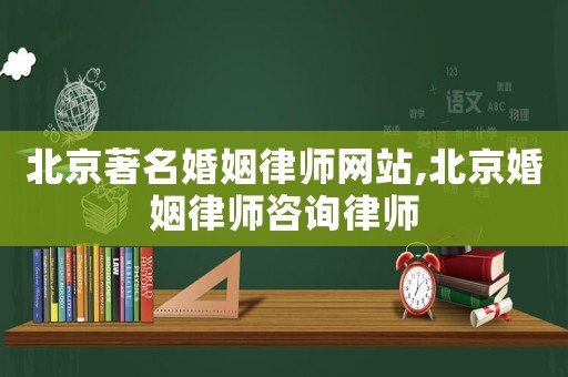 北京著名婚姻律師網站,北京婚姻律師咨詢律師