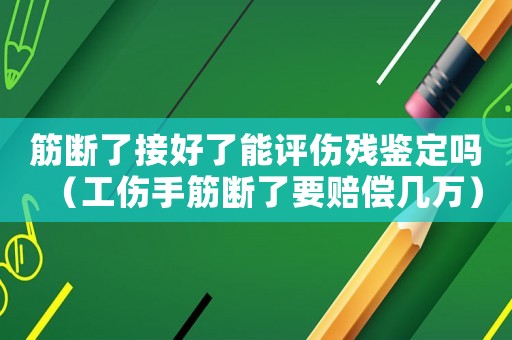 筋斷了接好了能評傷殘鑒定嗎（工傷手筋斷了要賠償幾萬）