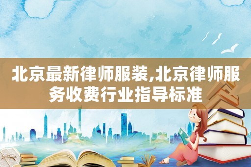 北京最新律師服裝,北京律師服務收費行業指導標準