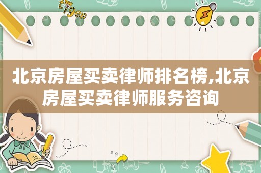 北京房屋買賣律師排名榜,北京房屋買賣律師服務(wù)咨詢