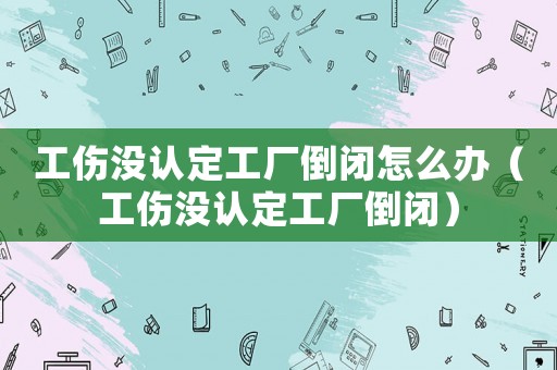 工傷沒認定工廠倒閉怎么辦（工傷沒認定工廠倒閉）