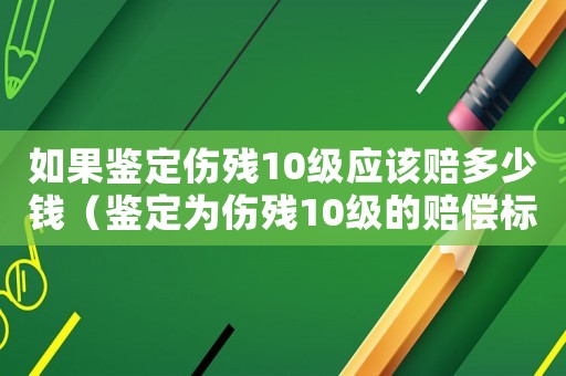 如果鑒定傷殘10級應該賠多少錢（鑒定為傷殘10級的賠償標準）