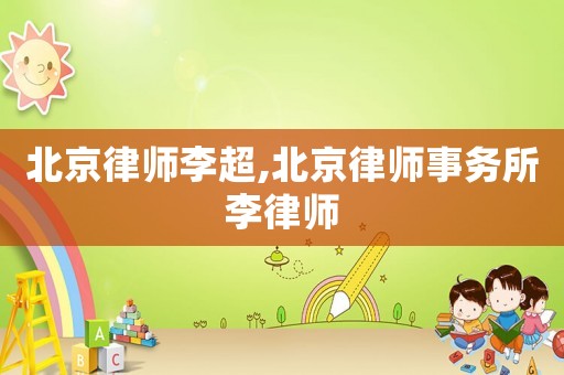 北京律師李超,北京律師事務所李律師