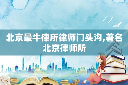 北京最牛律所律師門頭溝,著名北京律師所